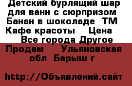 Детский бурлящий шар для ванн с сюрпризом «Банан в шоколаде» ТМ «Кафе красоты» › Цена ­ 94 - Все города Другое » Продам   . Ульяновская обл.,Барыш г.